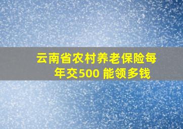 云南省农村养老保险每年交500 能领多钱